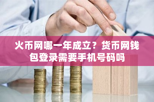 火币网哪一年成立？货币网钱包登录需要手机号码吗-**张图片-ZBLOG