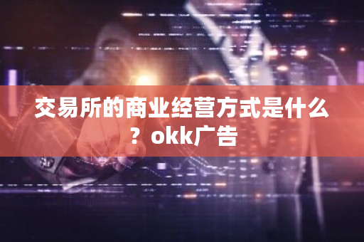 交易所的商业经营方式是什么？okk广告-**张图片-ZBLOG