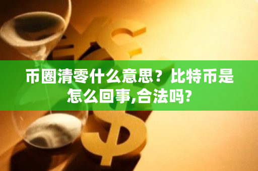 币圈清零什么意思？<a href=https://www.globetech.com.cn/news/299313.html target=_blank class=infotextkey>比特币</a>是怎么回事,合法吗?-**张图片-ZBLOG