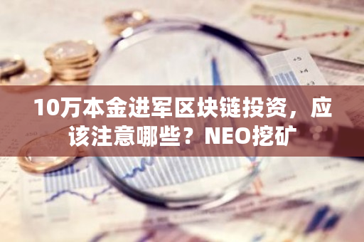 10万本金进军区块链投资，应该注意哪些？NEO挖矿-**张图片-ZBLOG