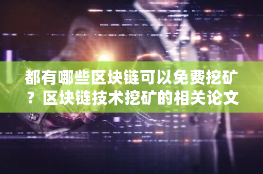 都有哪些区块链可以免费挖矿？区块链技术挖矿的相关论文-**张图片-ZBLOG
