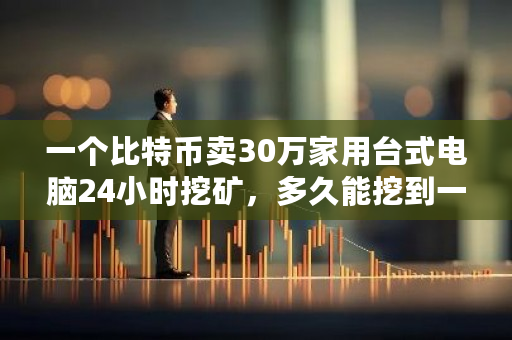 一个比特币卖30万家用台式电脑24小时挖矿，多久能挖到一枚？btc挖矿难度查询-**张图片-ZBLOG