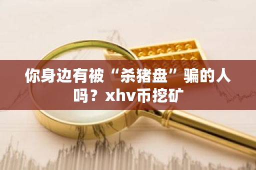 你身边有被“杀猪盘”骗的人吗?xhv币挖矿-**张图片-ZBLOG 你身边有被“杀猪盘”骗的人吗?xhv币挖矿-**张图片-ZBLOG