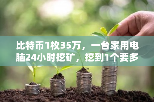 比特币1枚35万，一台家用电脑24小时挖矿，挖到1个要多久？零币挖矿一天收益-**张图片-ZBLOG