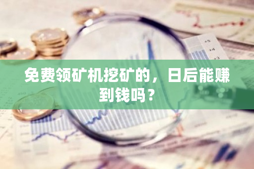 免费领矿机挖矿的，日后能赚到钱吗？-**张图片-ZBLOG