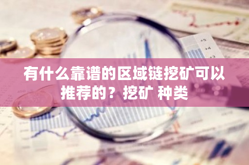 有什么靠谱的区域链挖矿可以推荐的？挖矿 种类-**张图片-ZBLOG