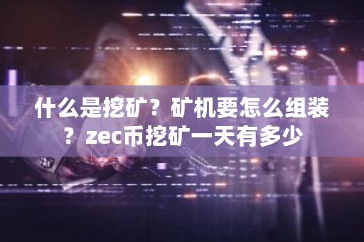 什么是挖矿？矿机要怎么组装？zec币挖矿一天有多少-**张图片-ZBLOG