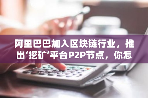 阿里巴巴加入区块链行业，推出‘挖矿’平台P2P节点，你怎样认为？租阿里云服务器挖矿-**张图片-ZBLOG