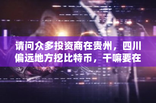 请问众多投资商在贵州，四川偏远地方挖比特币，干嘛要在发电站附近。怎样挖比特币的？贵州挖矿比特币-**张图片-ZBLOG