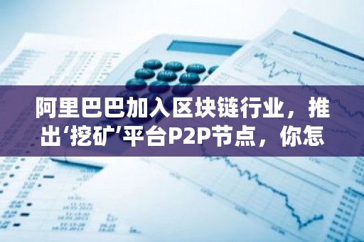 阿里巴巴加入区块链行业，推出‘挖矿’平台P2P节点，你怎样认为？**挖矿平台有哪些-**张图片-ZBLOG