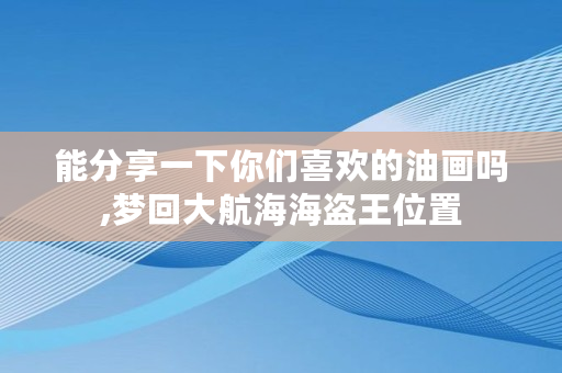 能分享一下你们喜欢的油画吗,梦回大航海海盗王位置 能分享一下你们喜欢的油画吗,梦回大航海海盗王位置