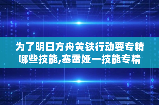 为了明日方舟黄铁行动要专精哪些技能,塞雷娅一技能专精3 为了明日方舟黄铁行动要专精哪些技能,塞雷娅一技能专精3