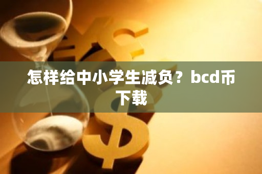 怎样给中小学生减负?bcd币下载-**张图片-ZBLOG 怎样给中小学生减负?bcd币下载-**张图片-ZBLOG