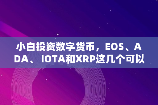 小白投资数字货币,EOS、ADA、 IOTA和XRP这几个可以持有吗,iota币数量 小白投资数字货币,EOS、ADA、 IOTA和XRP这几个可以持有吗,iota币数量