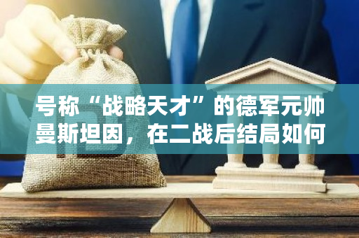 号称“战略天才”的德军元帅曼斯坦因,在二战后结局如何?-**张图片-ZBLOG 号称“战略天才”的德军元帅曼斯坦因,在二战后结局如何?-**张图片-ZBLOG