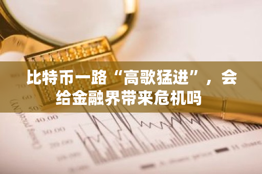 比特币一路“高歌猛进”,会给金融界带来危机吗 比特币一路“高歌猛进”,会给金融界带来危机吗