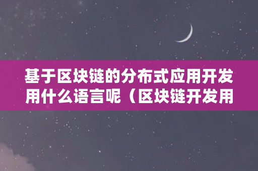 基于区块链的分布式应用开发用什么语言呢（区块链开发用什么语言好）