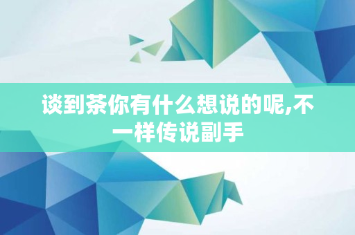 谈到茶你有什么想说的呢,不一样传说副手