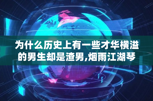 为什么历史上有一些才华横溢的男生却是渣男,烟雨江湖琴意难解支线任务攻略