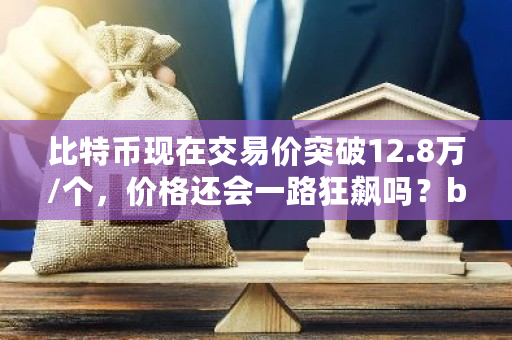 比特币现在交易价突破12.8万/个，价格还会一路狂飙吗？btc价格今日-**张图片-ZBLOG