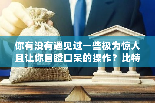 你有没有遇见过一些极为惊人且让你目瞪口呆的操作？<a href=https://www.globetech.com.cn/news/299313.html target=_blank class=infotextkey>比特币</a>分析员招聘信息-**张图片-ZBLOG