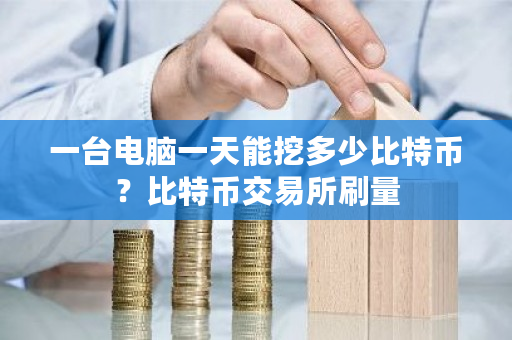 一台电脑一天能挖多少比特币？比特币<a href=https://www.globetech.com.cn/news/299028.html target=_blank class=infotextkey>交易所</a>刷量-**张图片-ZBLOG
