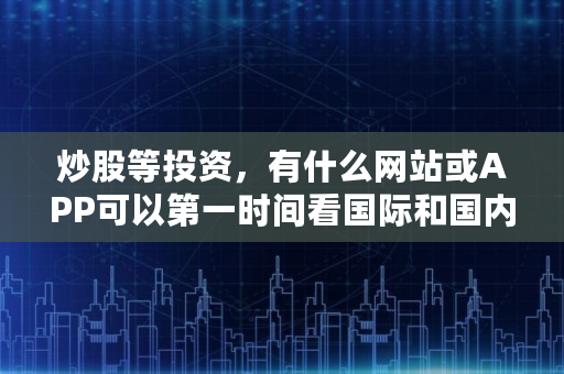 炒股等投资，有什么网站或APP可以**时间看**和**外新闻,欢迎访问**投资资讯网交易在线