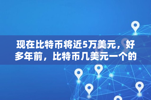 现在比特币将近5万美元，好多年前，比特币几美元一个的时候，进场的人到今天都成为亿万富翁了吗,比特币历史价格图表查询