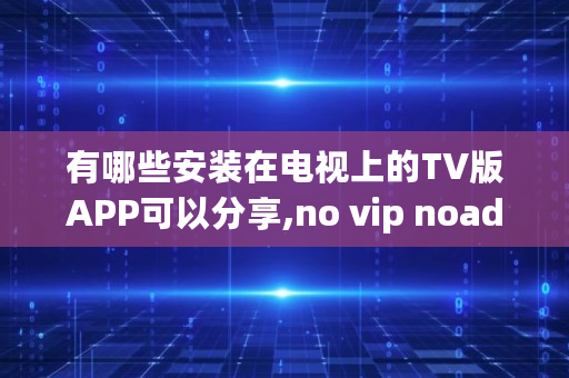 有哪些安装在电视上的TV版APP可以分享,no vip noad 有哪些安装在电视上的TV版APP可以分享,no vip noad
