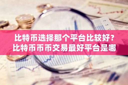 比特币选择那个平台比较好？比特币币币交易**平台是哪个-**张图片-ZBLOG