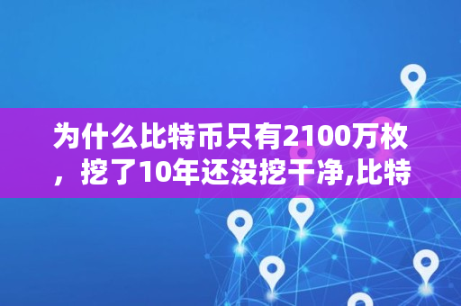 为什么比特币只有2100万枚,挖了10年还没挖干净,比特币目前挖了多少了 为什么比特币只有2100万枚,挖了10年还没挖干净,比特币目前挖了多少了