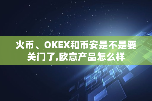 火币、OKEX和币安是不是要关门了,<a href=https://www.globetech.com.cn/news/299177.html target=_blank class=infotextkey>欧意</a>产品怎么样