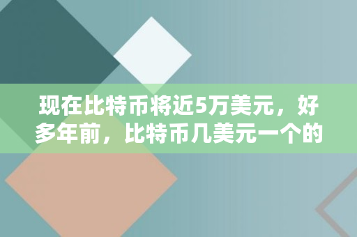 现在比特币将近5万美元，好多年前，比特币几美元一个的时候，进场的人到今天都成为亿万富翁了吗,比特币最初多少钱一枚?