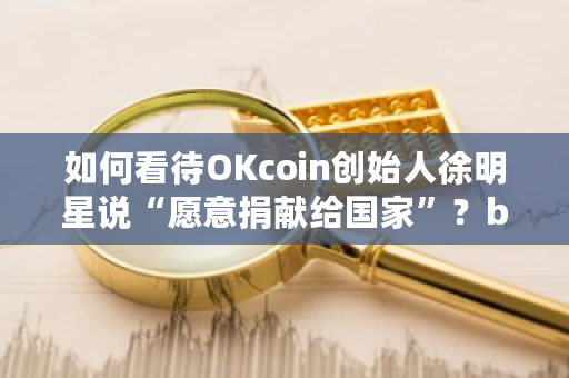 如何看待OKcoin创始人徐明星说“愿意捐献给**”？btcst钱包-**张图片-ZBLOG