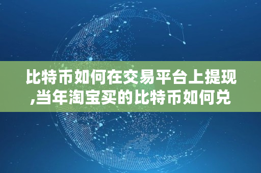 比特币如何在交易平台上提现,当年淘宝买的比特币如何兑现的 比特币如何在交易平台上提现,当年淘宝买的比特币如何兑现的