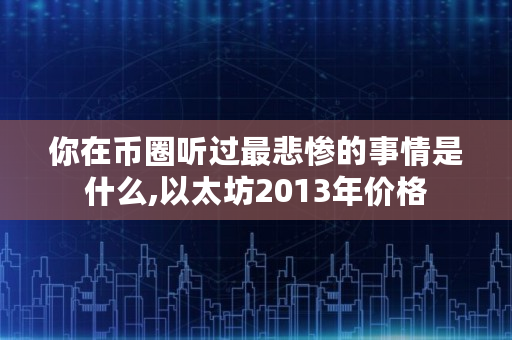 你在币圈听过最悲惨的事情是什么,以太坊2013年价格 你在币圈听过最悲惨的事情是什么,以太坊2013年价格
