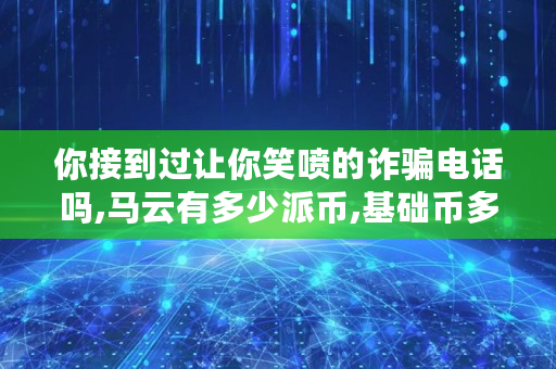 你接到过让你笑喷的**电话吗,马云有多少<a href=https://www.globetech.com.cn/news/298947.html target=_blank class=infotextkey>派币</a>,基础币多少