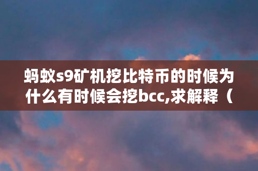 蚂蚁s9矿机挖比特币的时候为什么有时候会挖bcc,求解释（bcc币**情况）