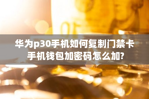 华为p30手机如何复制门禁卡 手机钱包加密码怎么加?