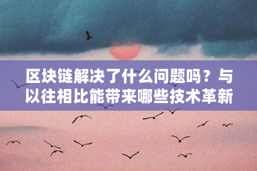 区块链解决了什么问题吗？与以往相比能带来哪些技术革新（区块链能解决什么问题和困难）