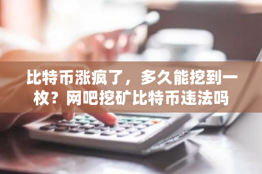 比特币涨疯了，多久能挖到一枚？网吧挖矿比特币违法吗-**张图片-ZBLOG
