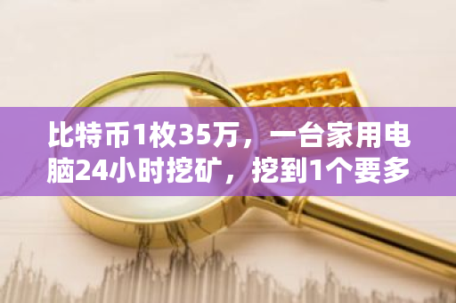 比特币1枚35万,一台家用电脑24小时挖矿,挖到1个要多久?比特币一年挖多少个-**张图片-ZBLOG 比特币1枚35万,一台家用电脑24小时挖矿,挖到1个要多久?比特币一年挖多少个-**张图片-ZBLOG