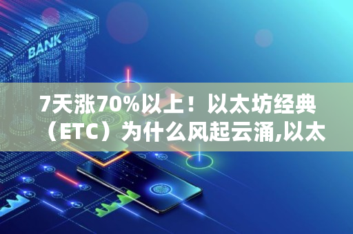 7天涨70%以上!以太坊经典(ETC)为什么风起云涌,以太经典etc 价值 7天涨70%以上!以太坊经典(ETC)为什么风起云涌,以太经典etc 价值