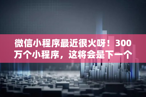 微信小程序最近很火呀！300万个小程序，这将会是下一个风口吗,808钱包下载地址