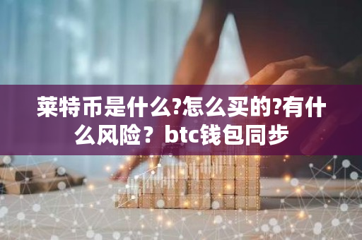 莱特币是什么?怎么买的?有什么风险？btc钱包同步-**张图片-ZBLOG