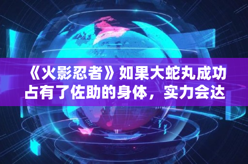 《火影忍者》如果大蛇丸成功占有了佐助的身体,实力会达到什么程度,须佐之男怎么打 《火影忍者》如果大蛇丸成功占有了佐助的身体,实力会达到什么程度,须佐之男怎么打