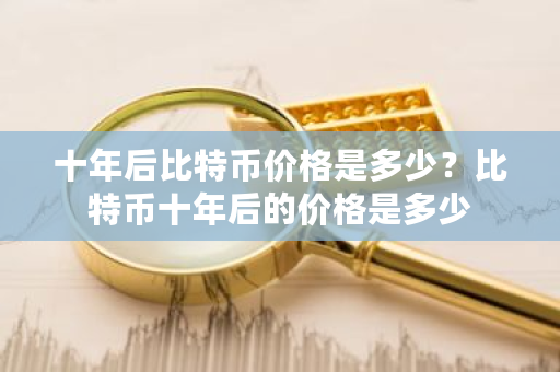 十年后比特币价格是多少？比特币十年后的价格是多少-**张图片-ZBLOG