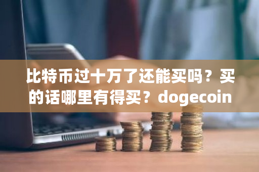 比特币过十万了还能买吗?买的话哪里有得买?dogecoin 钱包-**张图片-ZBLOG 比特币过十万了还能买吗?买的话哪里有得买?dogecoin 钱包-**张图片-ZBLOG