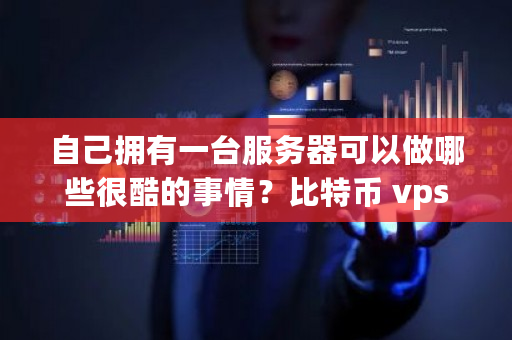 自己拥有一台服务器可以做哪些很酷的事情？<a href=https://www.globetech.com.cn/news/299313.html target=_blank class=infotextkey>比特币</a> vps-**张图片-ZBLOG