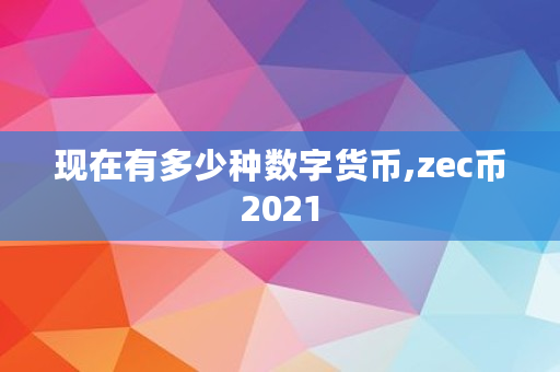 现在有多少种数字货币,zec币2021